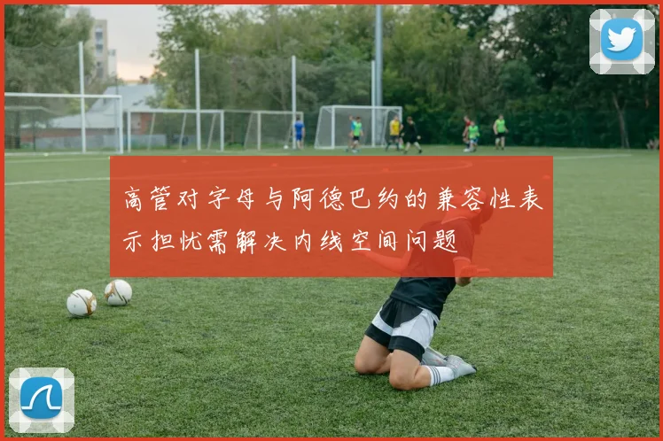 高管对字母与阿德巴约的兼容性表示担忧需解决内线空间问题