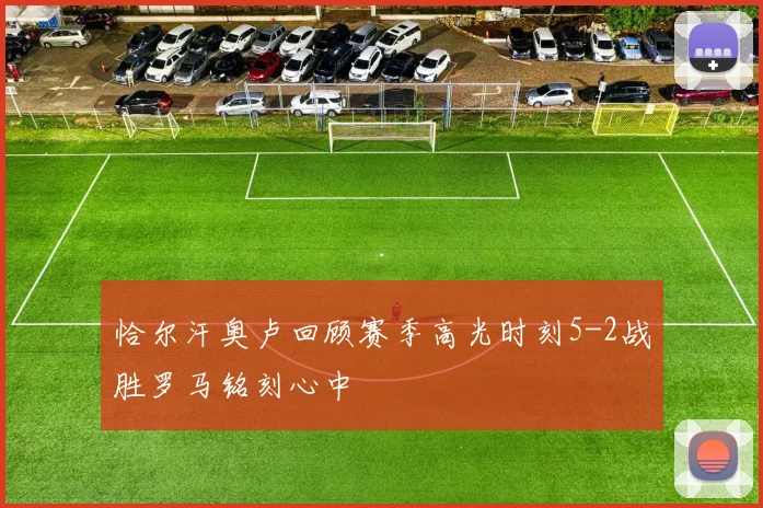 恰尔汗奥卢回顾赛季高光时刻5-2战胜罗马铭刻心中