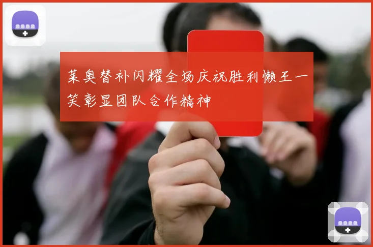 莱奥替补闪耀全场庆祝胜利懒王一笑彰显团队合作精神