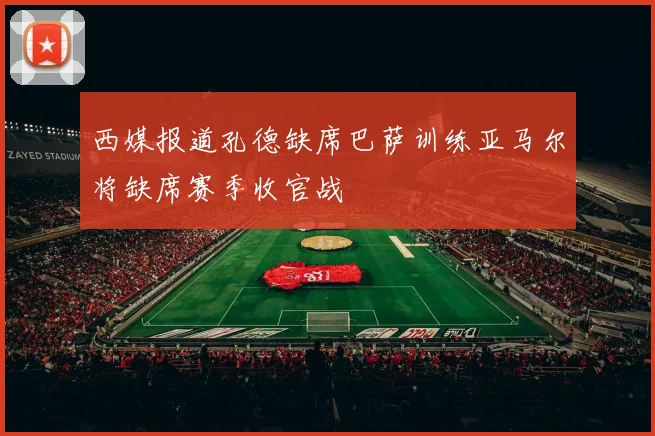 西媒报道孔德缺席巴萨训练亚马尔将缺席赛季收官战