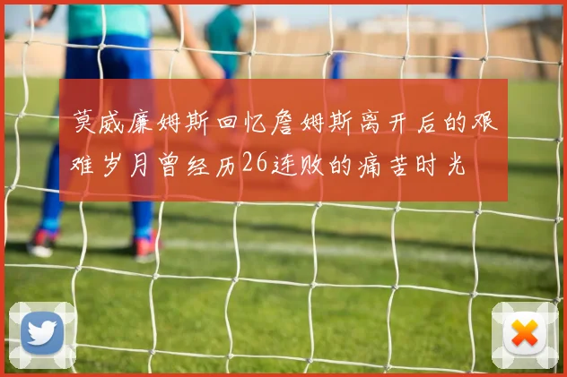 莫威廉姆斯回忆詹姆斯离开后的艰难岁月曾经历26连败的痛苦时光