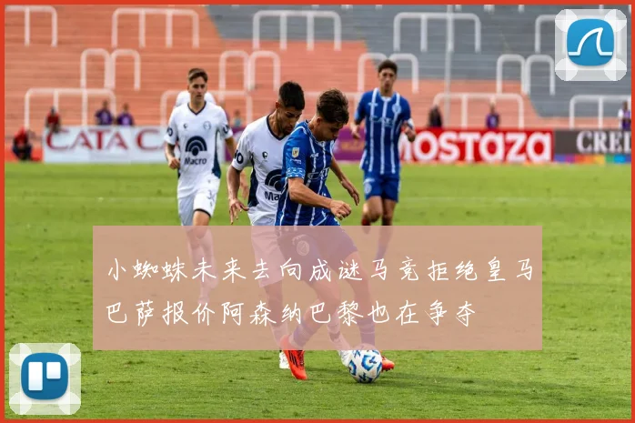 小蜘蛛未来去向成谜马竞拒绝皇马巴萨报价阿森纳巴黎也在争夺