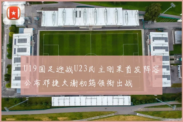 U19国足迎战U23民主刚果首发阵容公布邓捷夫谢初筠领衔出战