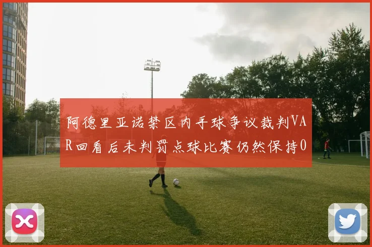 阿德里亚诺禁区内手球争议裁判VAR回看后未判罚点球比赛仍然保持0-0平局