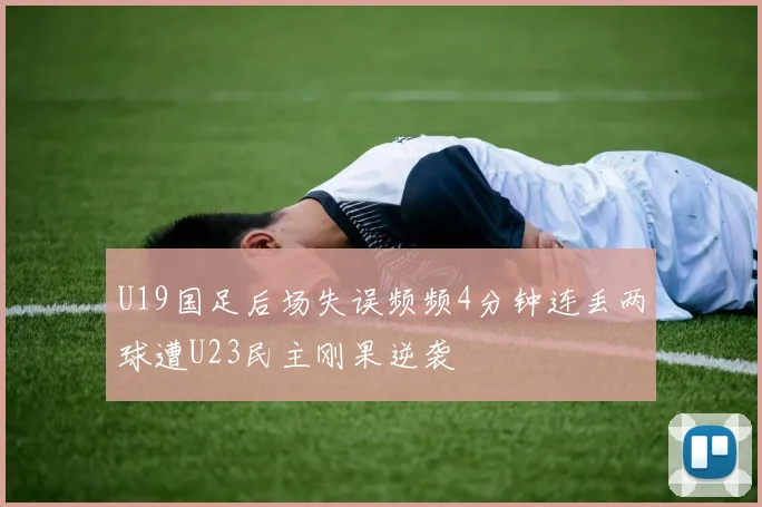 U19国足后场失误频频4分钟连丢两球遭U23民主刚果逆袭