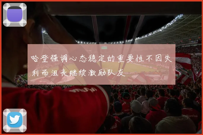 哈登强调心态稳定的重要性不因失利而沮丧继续激励队友