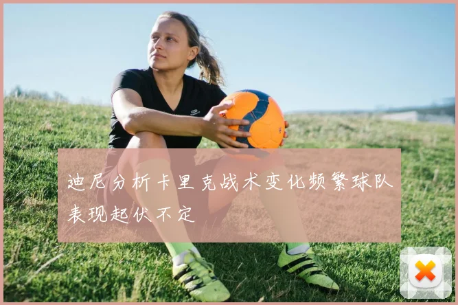 迪尼分析卡里克战术变化频繁球队表现起伏不定