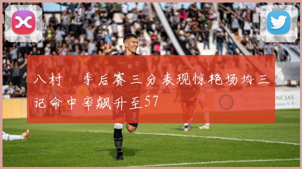 八村塁季后赛三分表现惊艳场均三记命中率飙升至57