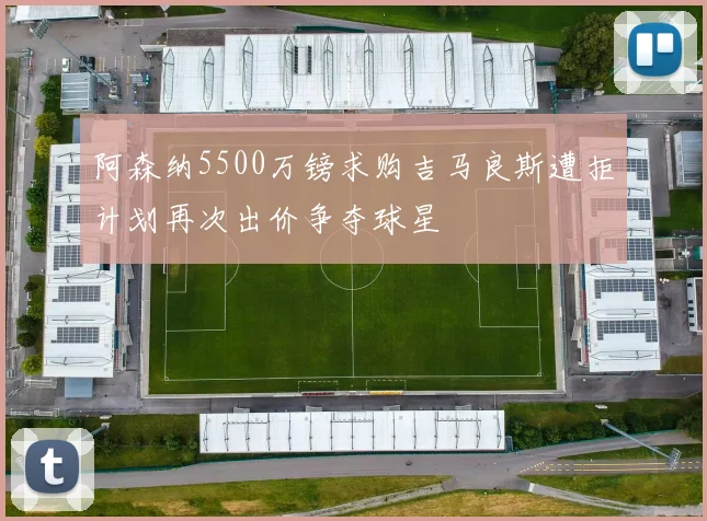 阿森纳5500万镑求购吉马良斯遭拒计划再次出价争夺球星
